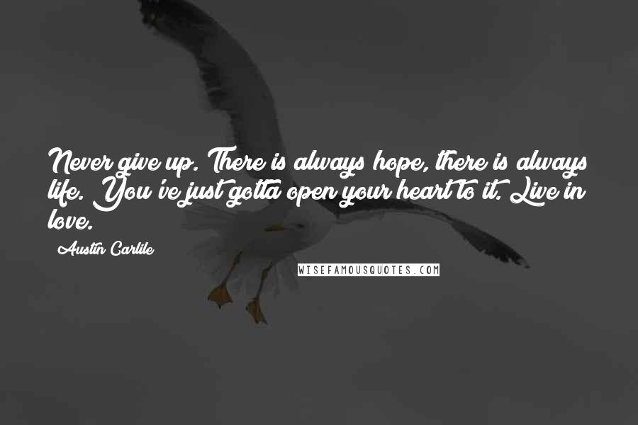 Austin Carlile Quotes: Never give up. There is always hope, there is always life. You've just gotta open your heart to it. Live in love.