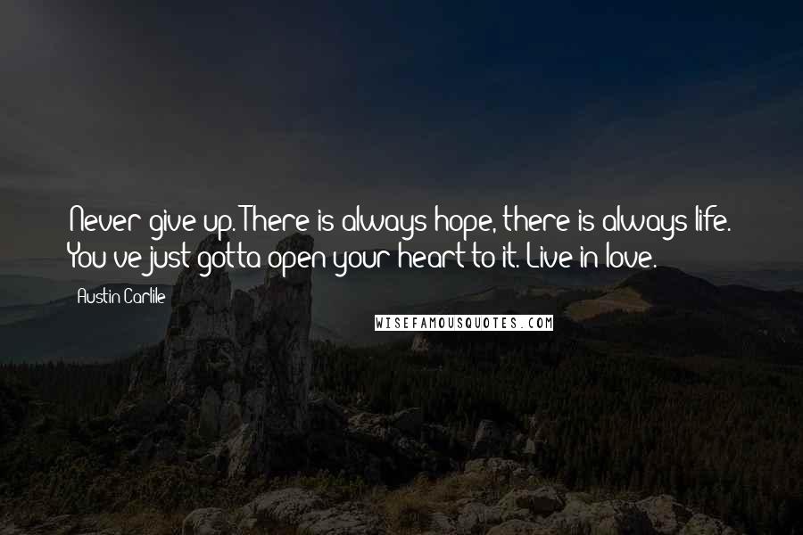 Austin Carlile Quotes: Never give up. There is always hope, there is always life. You've just gotta open your heart to it. Live in love.