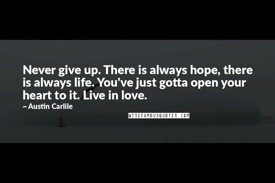 Austin Carlile Quotes: Never give up. There is always hope, there is always life. You've just gotta open your heart to it. Live in love.