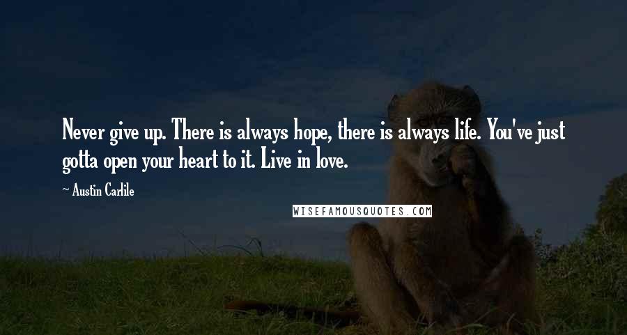 Austin Carlile Quotes: Never give up. There is always hope, there is always life. You've just gotta open your heart to it. Live in love.