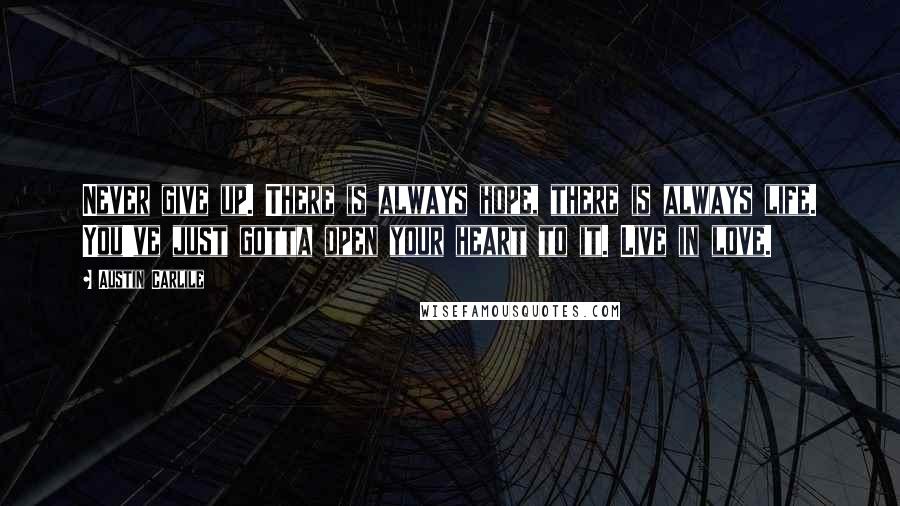 Austin Carlile Quotes: Never give up. There is always hope, there is always life. You've just gotta open your heart to it. Live in love.