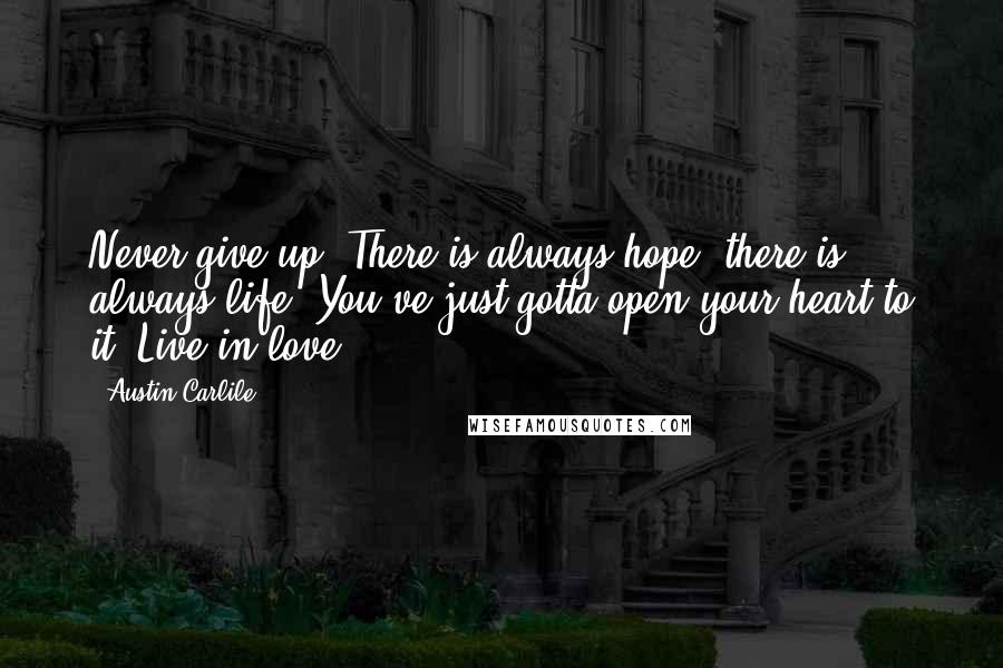 Austin Carlile Quotes: Never give up. There is always hope, there is always life. You've just gotta open your heart to it. Live in love.