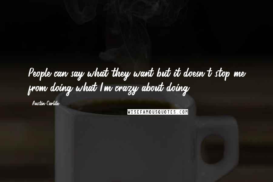 Austin Carlile Quotes: People can say what they want but it doesn't stop me from doing what I'm crazy about doing.