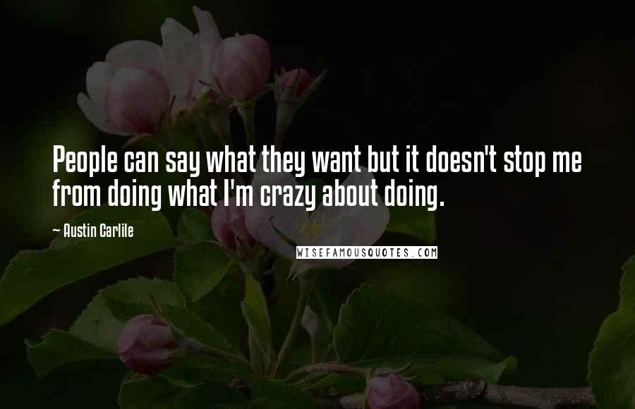 Austin Carlile Quotes: People can say what they want but it doesn't stop me from doing what I'm crazy about doing.