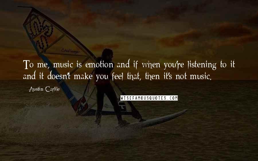 Austin Carlile Quotes: To me, music is emotion and if when you're listening to it and it doesn't make you feel that, then it's not music.