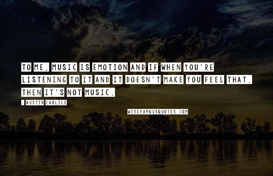 Austin Carlile Quotes: To me, music is emotion and if when you're listening to it and it doesn't make you feel that, then it's not music.