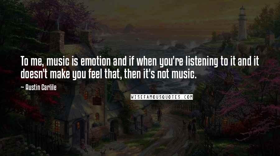 Austin Carlile Quotes: To me, music is emotion and if when you're listening to it and it doesn't make you feel that, then it's not music.