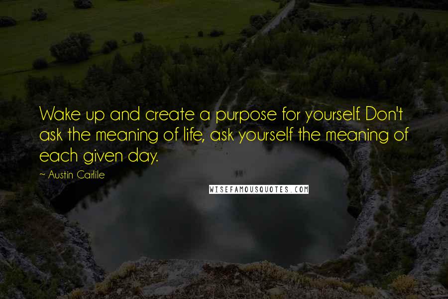 Austin Carlile Quotes: Wake up and create a purpose for yourself. Don't ask the meaning of life, ask yourself the meaning of each given day.