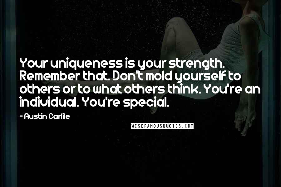 Austin Carlile Quotes: Your uniqueness is your strength. Remember that. Don't mold yourself to others or to what others think. You're an individual. You're special.