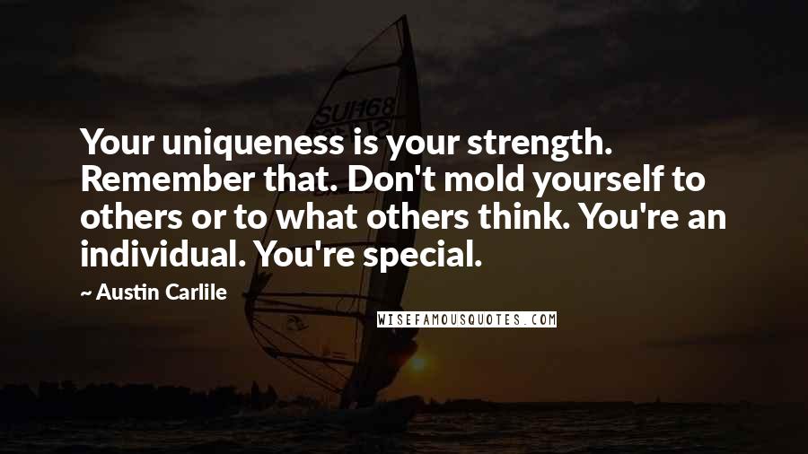 Austin Carlile Quotes: Your uniqueness is your strength. Remember that. Don't mold yourself to others or to what others think. You're an individual. You're special.