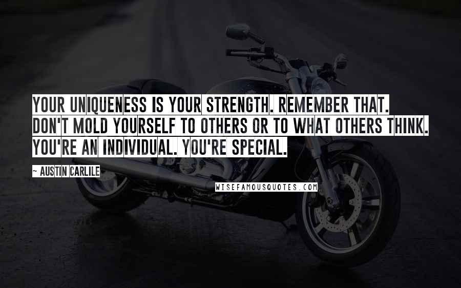 Austin Carlile Quotes: Your uniqueness is your strength. Remember that. Don't mold yourself to others or to what others think. You're an individual. You're special.