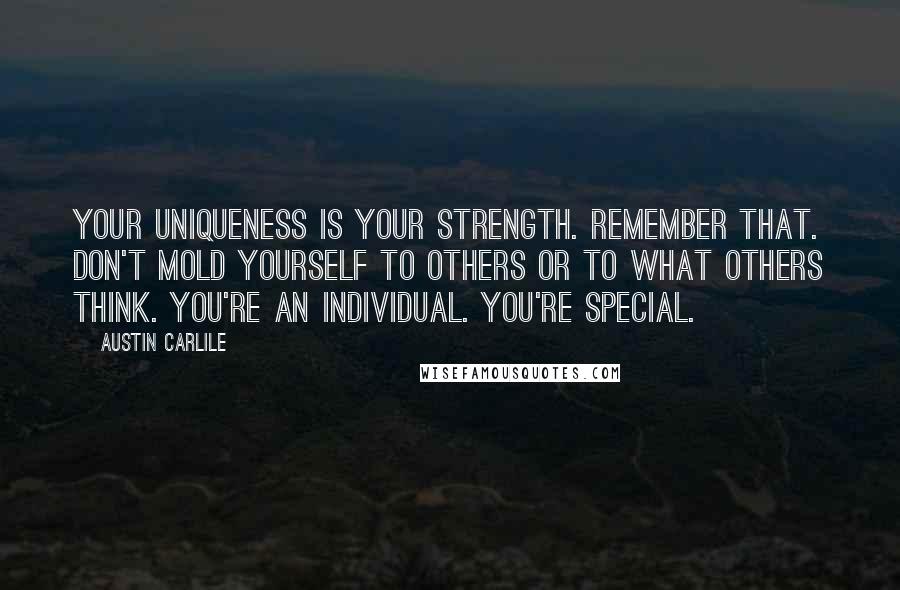 Austin Carlile Quotes: Your uniqueness is your strength. Remember that. Don't mold yourself to others or to what others think. You're an individual. You're special.