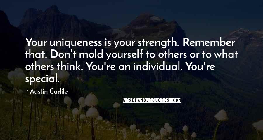 Austin Carlile Quotes: Your uniqueness is your strength. Remember that. Don't mold yourself to others or to what others think. You're an individual. You're special.