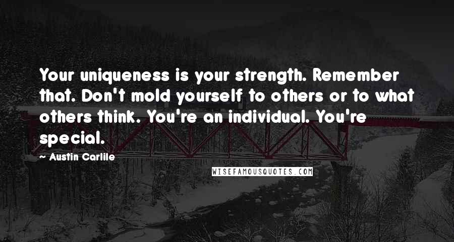 Austin Carlile Quotes: Your uniqueness is your strength. Remember that. Don't mold yourself to others or to what others think. You're an individual. You're special.