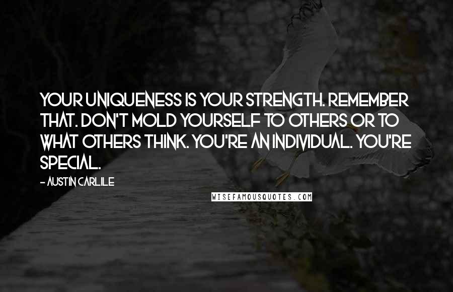 Austin Carlile Quotes: Your uniqueness is your strength. Remember that. Don't mold yourself to others or to what others think. You're an individual. You're special.