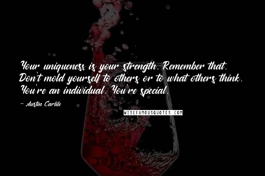 Austin Carlile Quotes: Your uniqueness is your strength. Remember that. Don't mold yourself to others or to what others think. You're an individual. You're special.