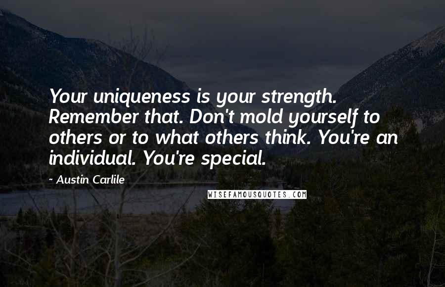 Austin Carlile Quotes: Your uniqueness is your strength. Remember that. Don't mold yourself to others or to what others think. You're an individual. You're special.