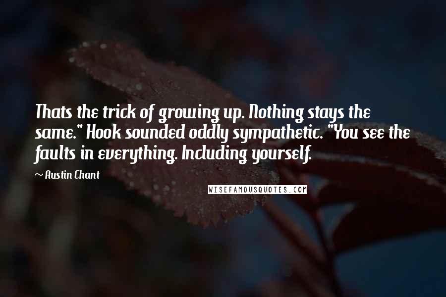 Austin Chant Quotes: Thats the trick of growing up. Nothing stays the same." Hook sounded oddly sympathetic. "You see the faults in everything. Including yourself.