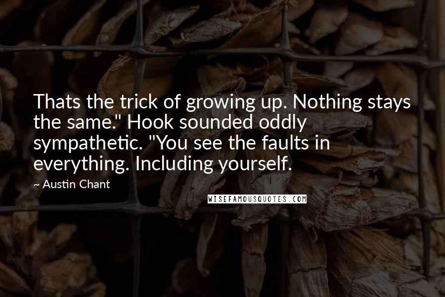 Austin Chant Quotes: Thats the trick of growing up. Nothing stays the same." Hook sounded oddly sympathetic. "You see the faults in everything. Including yourself.