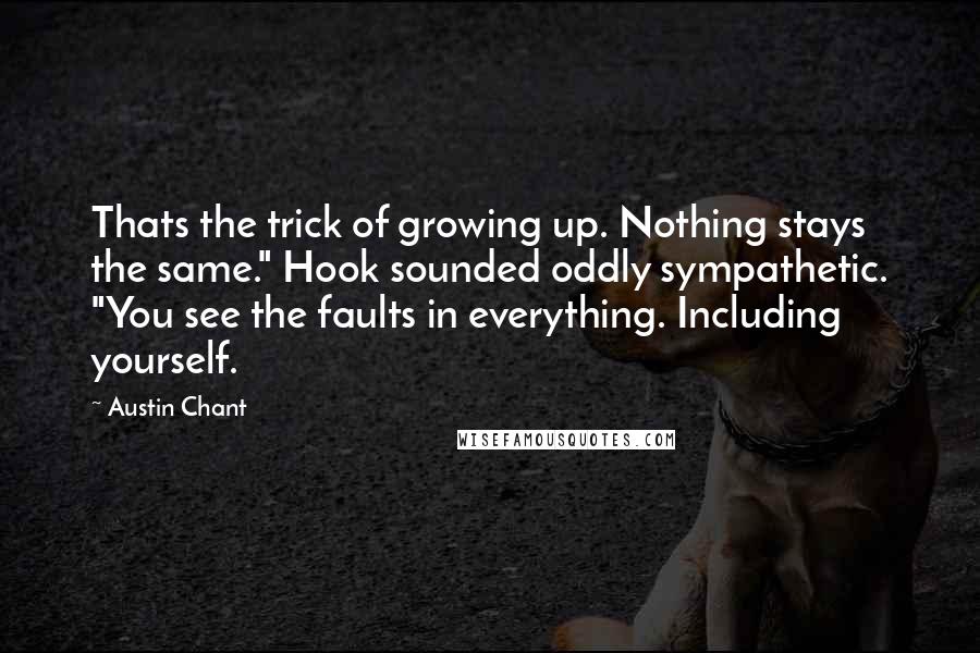 Austin Chant Quotes: Thats the trick of growing up. Nothing stays the same." Hook sounded oddly sympathetic. "You see the faults in everything. Including yourself.