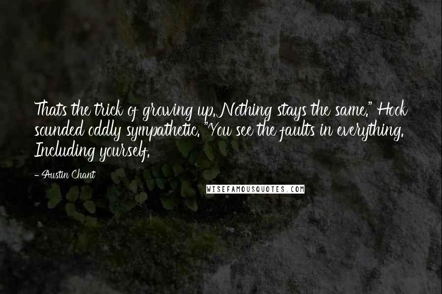 Austin Chant Quotes: Thats the trick of growing up. Nothing stays the same." Hook sounded oddly sympathetic. "You see the faults in everything. Including yourself.