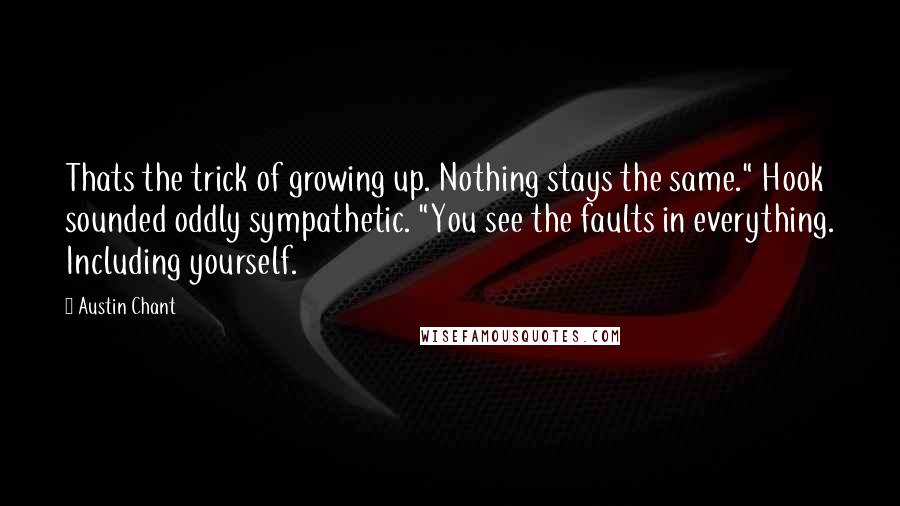 Austin Chant Quotes: Thats the trick of growing up. Nothing stays the same." Hook sounded oddly sympathetic. "You see the faults in everything. Including yourself.