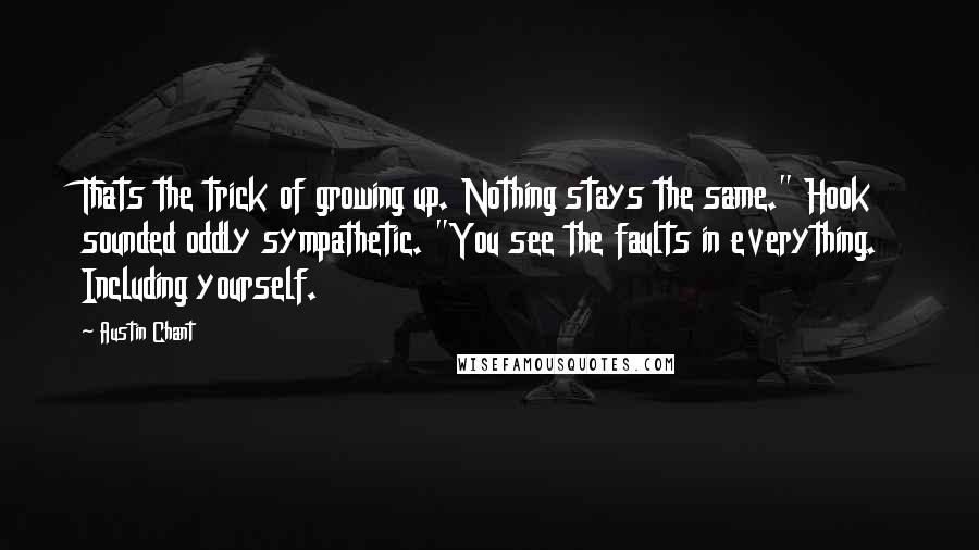 Austin Chant Quotes: Thats the trick of growing up. Nothing stays the same." Hook sounded oddly sympathetic. "You see the faults in everything. Including yourself.