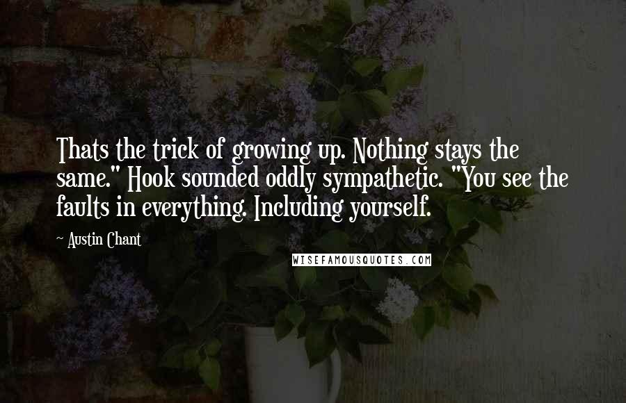 Austin Chant Quotes: Thats the trick of growing up. Nothing stays the same." Hook sounded oddly sympathetic. "You see the faults in everything. Including yourself.