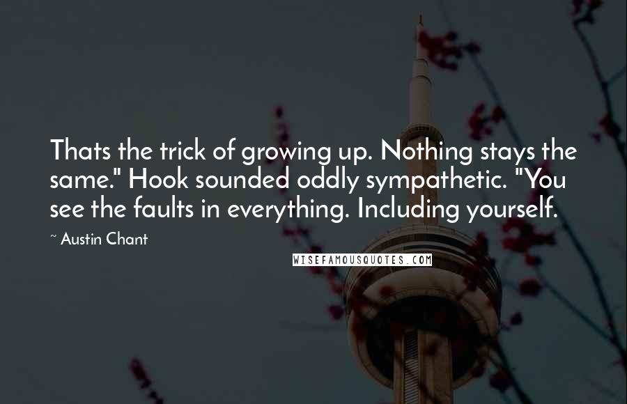 Austin Chant Quotes: Thats the trick of growing up. Nothing stays the same." Hook sounded oddly sympathetic. "You see the faults in everything. Including yourself.