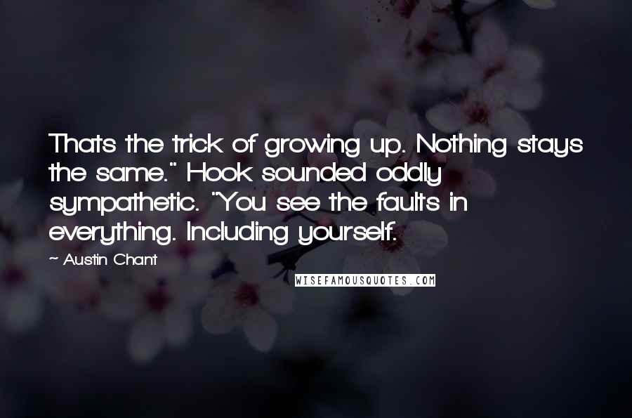 Austin Chant Quotes: Thats the trick of growing up. Nothing stays the same." Hook sounded oddly sympathetic. "You see the faults in everything. Including yourself.