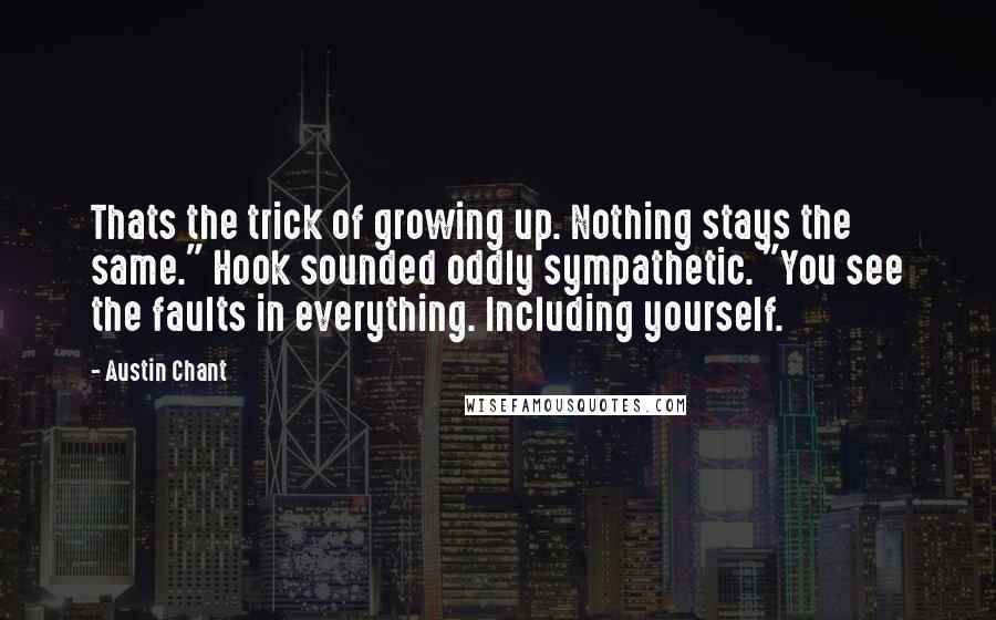 Austin Chant Quotes: Thats the trick of growing up. Nothing stays the same." Hook sounded oddly sympathetic. "You see the faults in everything. Including yourself.