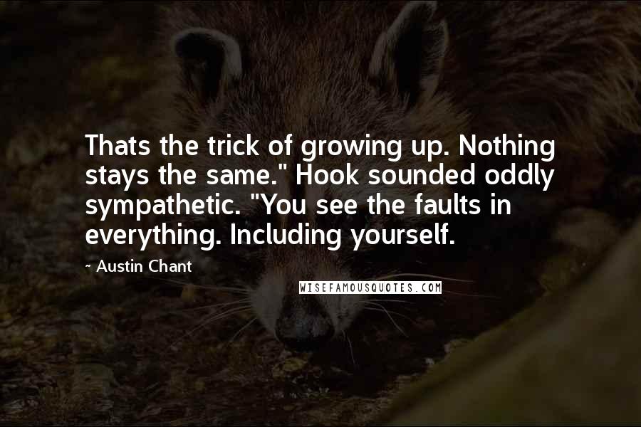 Austin Chant Quotes: Thats the trick of growing up. Nothing stays the same." Hook sounded oddly sympathetic. "You see the faults in everything. Including yourself.