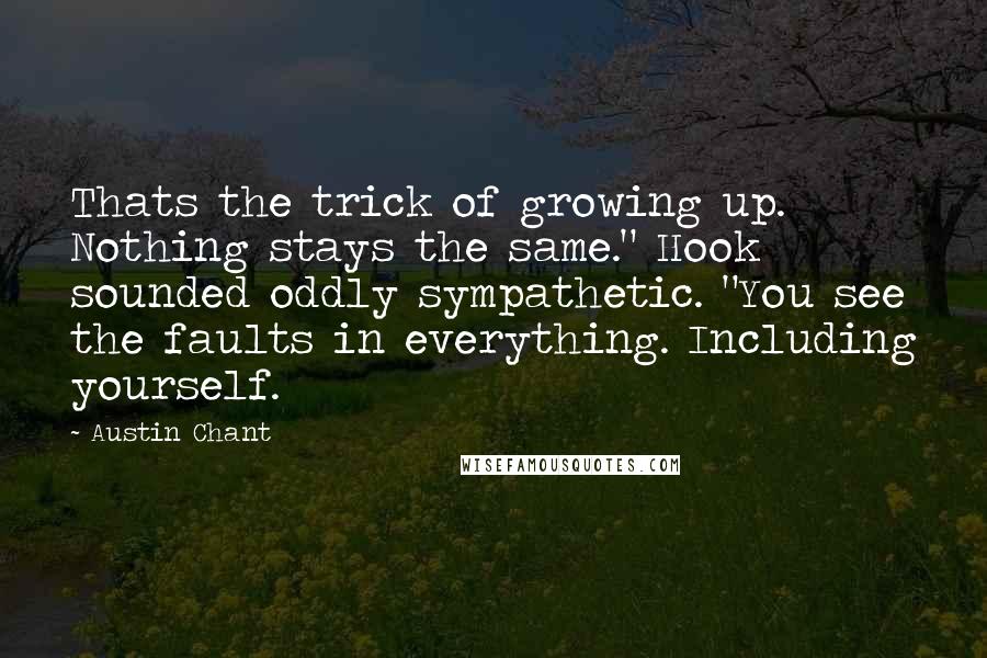 Austin Chant Quotes: Thats the trick of growing up. Nothing stays the same." Hook sounded oddly sympathetic. "You see the faults in everything. Including yourself.