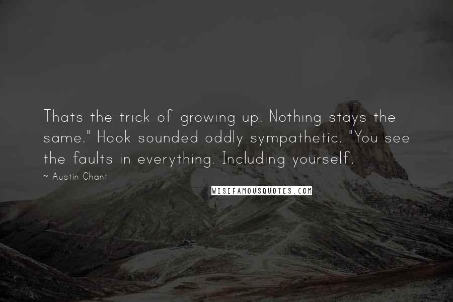 Austin Chant Quotes: Thats the trick of growing up. Nothing stays the same." Hook sounded oddly sympathetic. "You see the faults in everything. Including yourself.