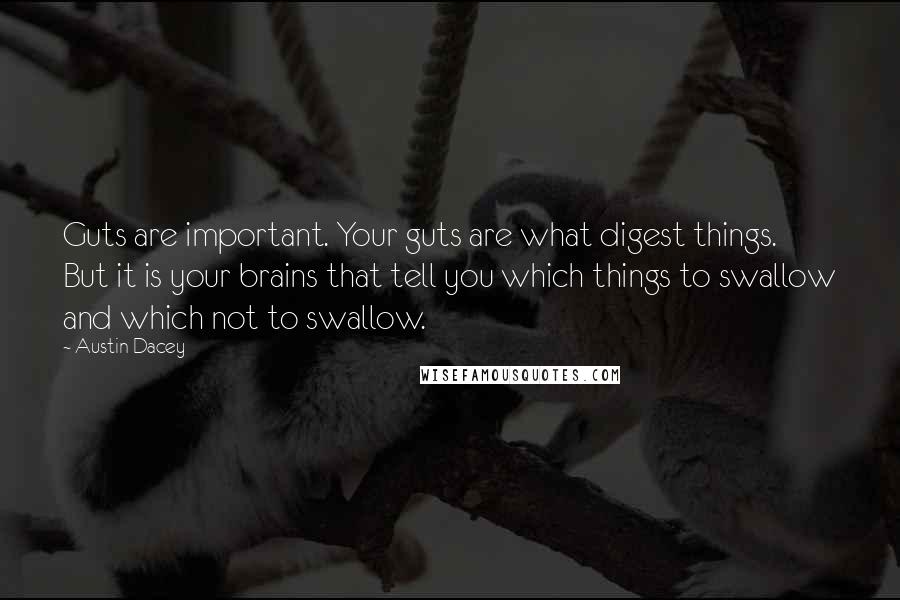 Austin Dacey Quotes: Guts are important. Your guts are what digest things. But it is your brains that tell you which things to swallow and which not to swallow.