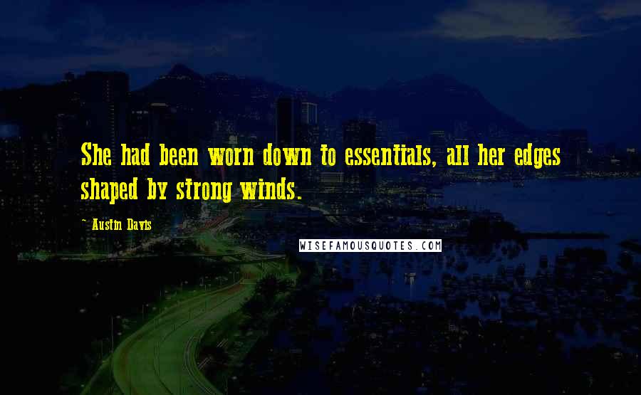 Austin Davis Quotes: She had been worn down to essentials, all her edges shaped by strong winds.