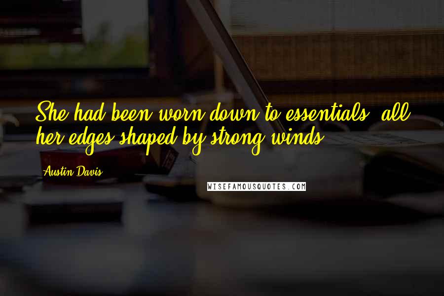 Austin Davis Quotes: She had been worn down to essentials, all her edges shaped by strong winds.