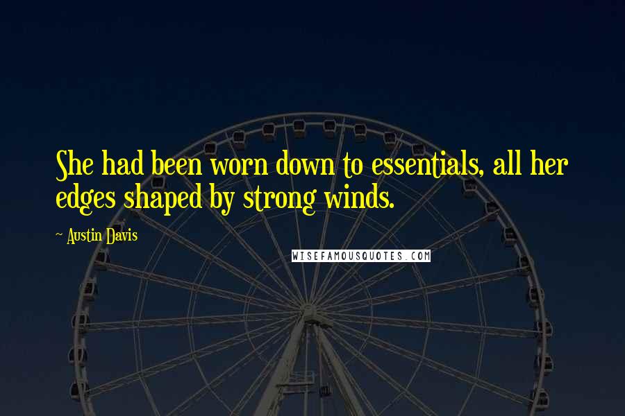 Austin Davis Quotes: She had been worn down to essentials, all her edges shaped by strong winds.