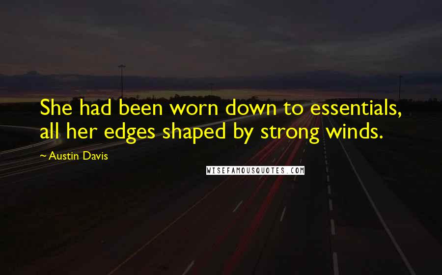 Austin Davis Quotes: She had been worn down to essentials, all her edges shaped by strong winds.