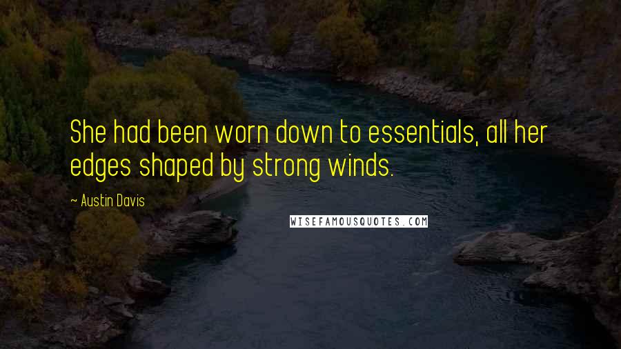 Austin Davis Quotes: She had been worn down to essentials, all her edges shaped by strong winds.