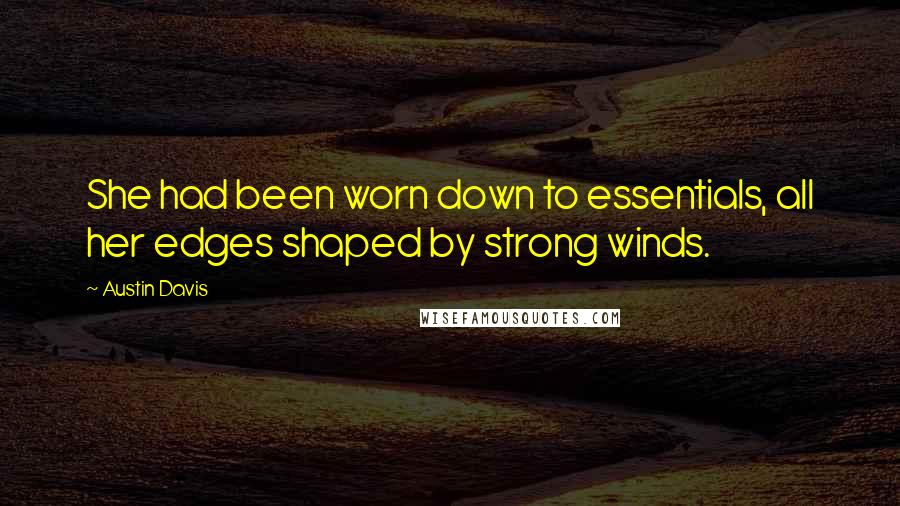 Austin Davis Quotes: She had been worn down to essentials, all her edges shaped by strong winds.