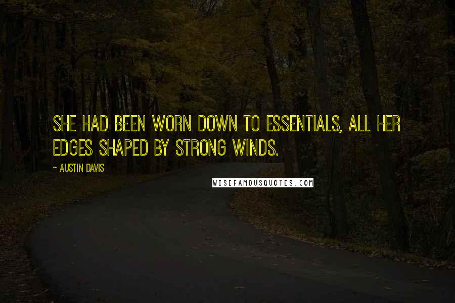Austin Davis Quotes: She had been worn down to essentials, all her edges shaped by strong winds.