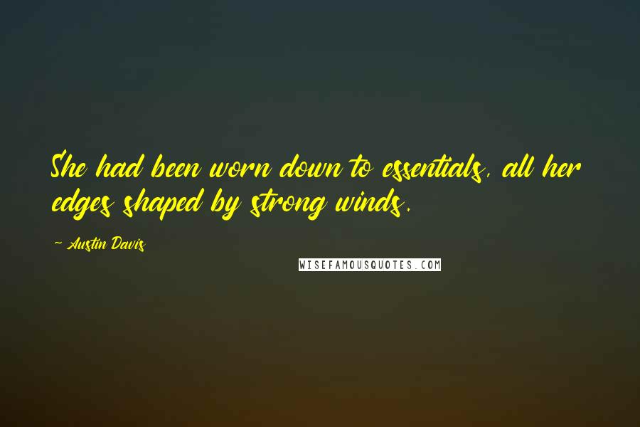 Austin Davis Quotes: She had been worn down to essentials, all her edges shaped by strong winds.