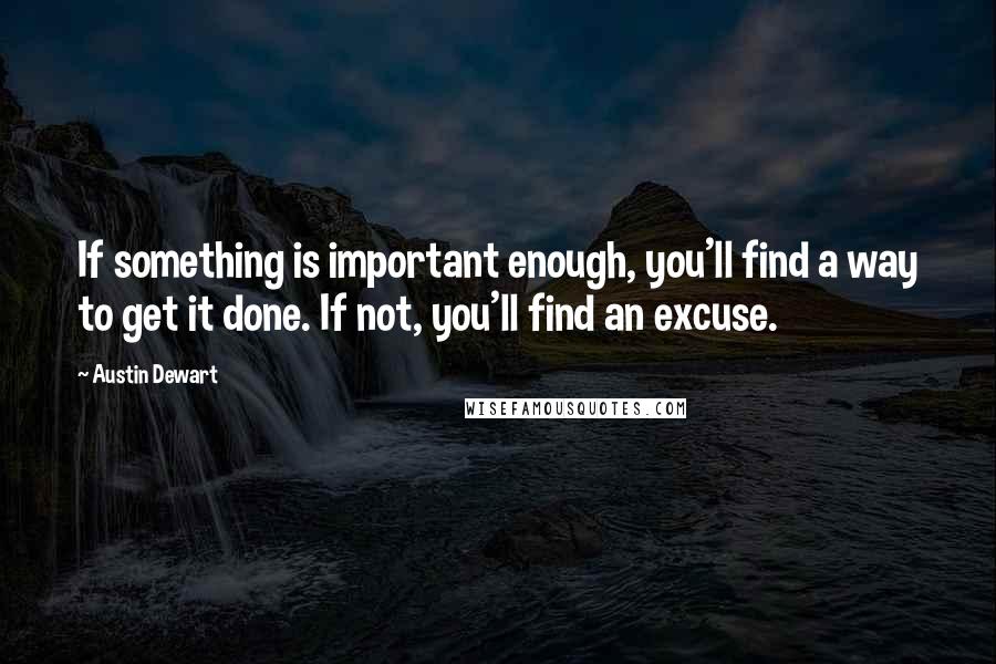 Austin Dewart Quotes: If something is important enough, you'll find a way to get it done. If not, you'll find an excuse.