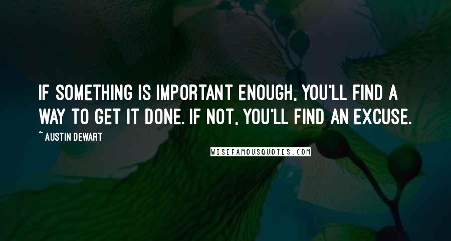 Austin Dewart Quotes: If something is important enough, you'll find a way to get it done. If not, you'll find an excuse.