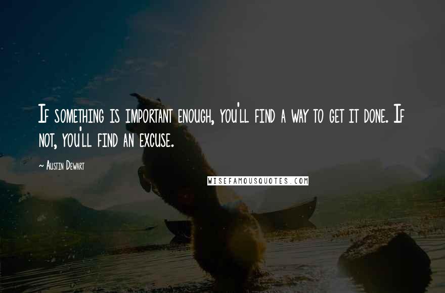 Austin Dewart Quotes: If something is important enough, you'll find a way to get it done. If not, you'll find an excuse.