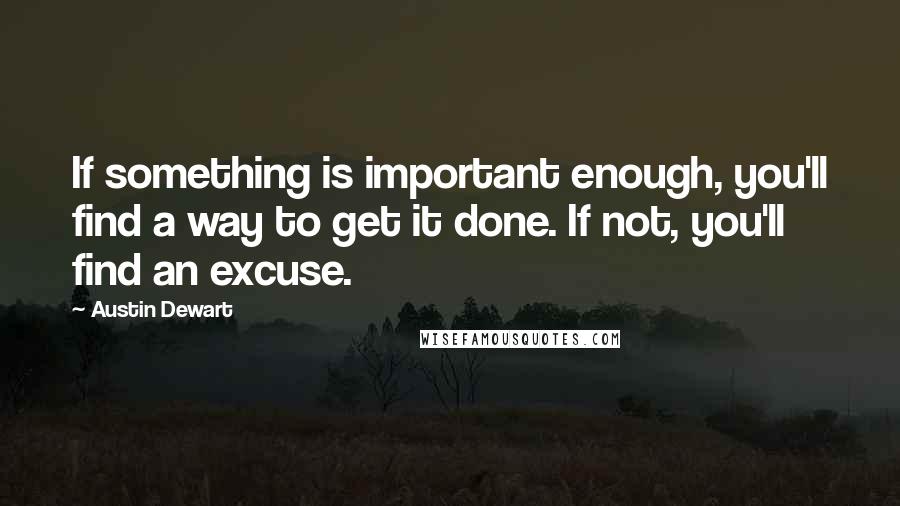 Austin Dewart Quotes: If something is important enough, you'll find a way to get it done. If not, you'll find an excuse.