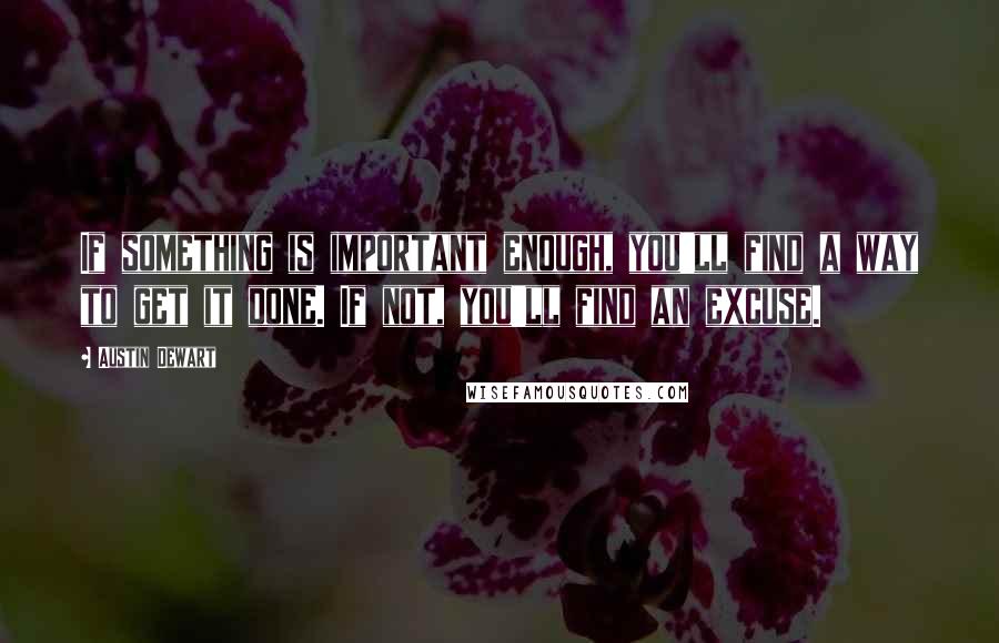 Austin Dewart Quotes: If something is important enough, you'll find a way to get it done. If not, you'll find an excuse.