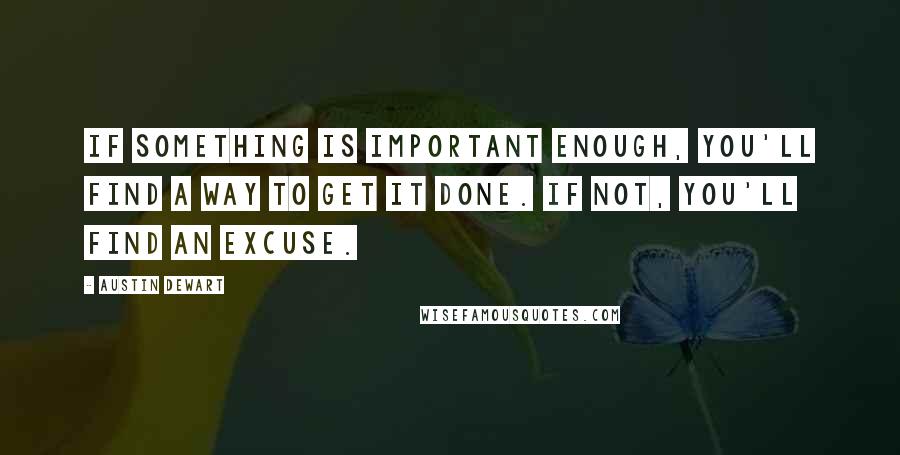 Austin Dewart Quotes: If something is important enough, you'll find a way to get it done. If not, you'll find an excuse.