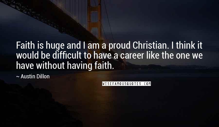 Austin Dillon Quotes: Faith is huge and I am a proud Christian. I think it would be difficult to have a career like the one we have without having faith.